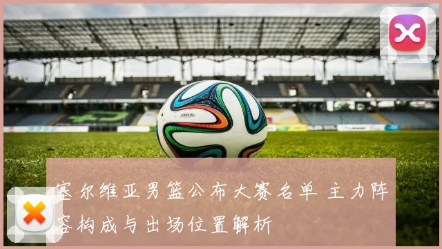 塞尔维亚男篮公布大赛名单 主力阵容构成与出场位置解析