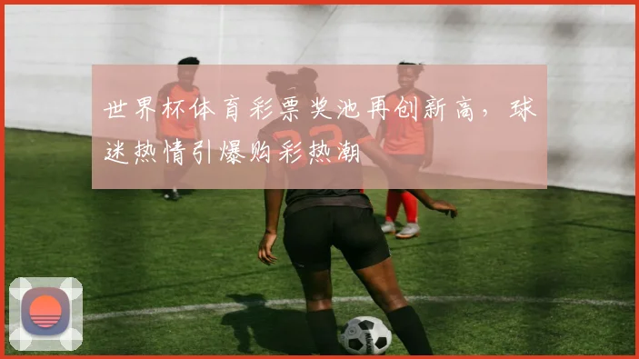 世界杯体育彩票奖池再创新高，球迷热情引爆购彩热潮