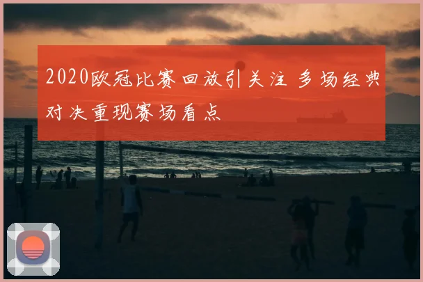 2020欧冠比赛回放引关注 多场经典对决重现赛场看点