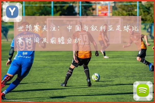 世预赛关注：中国与叙利亚足球比赛时间及前瞻分析