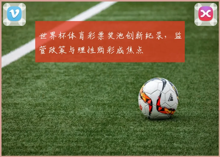 世界杯体育彩票奖池创新纪录，监管政策与理性购彩成焦点