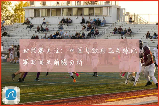 世预赛关注：中国与叙利亚足球比赛时间及前瞻分析