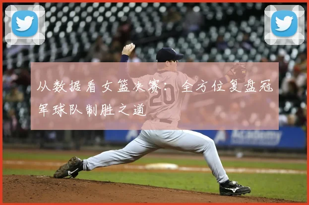 从数据看女篮决赛：全方位复盘冠军球队制胜之道