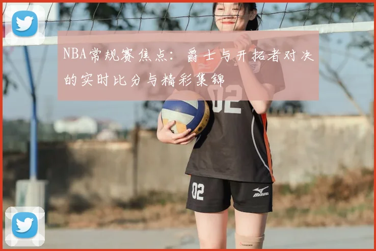 NBA常规赛焦点：爵士与开拓者对决的实时比分与精彩集锦