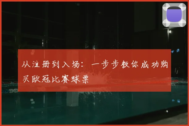 从注册到入场：一步步教你成功购买欧冠比赛球票