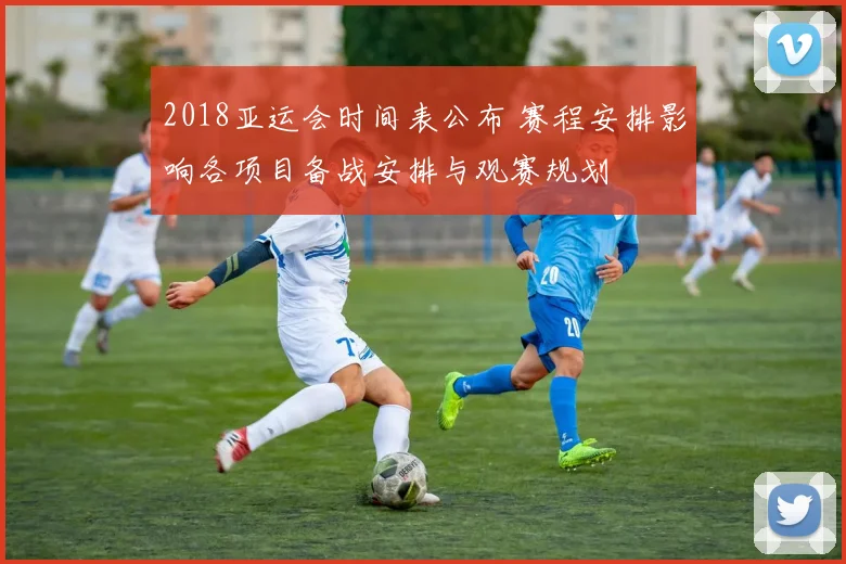 2018亚运会时间表公布 赛程安排影响各项目备战安排与观赛规划