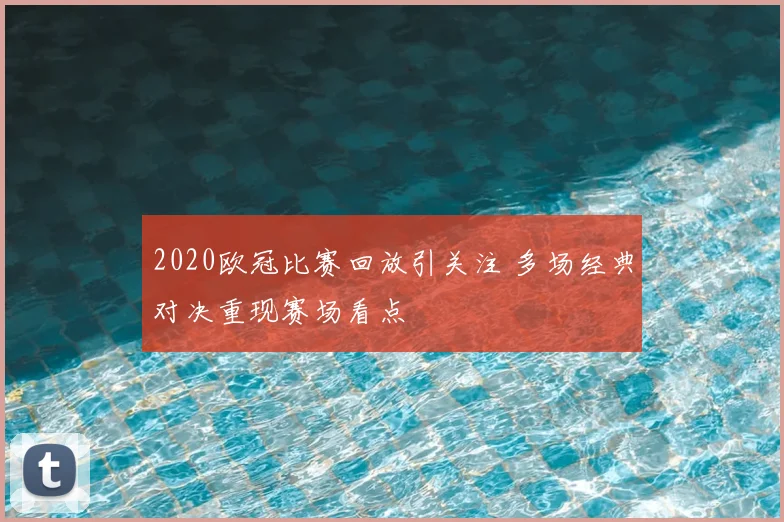 2020欧冠比赛回放引关注 多场经典对决重现赛场看点