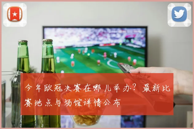 今年欧冠决赛在哪儿举办？最新比赛地点与场馆详情公布
