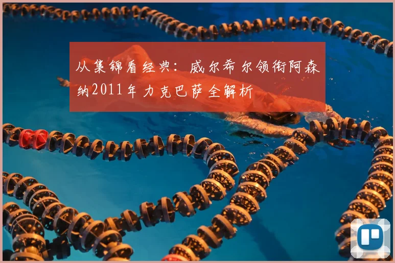 从集锦看经典：威尔希尔领衔阿森纳2011年力克巴萨全解析