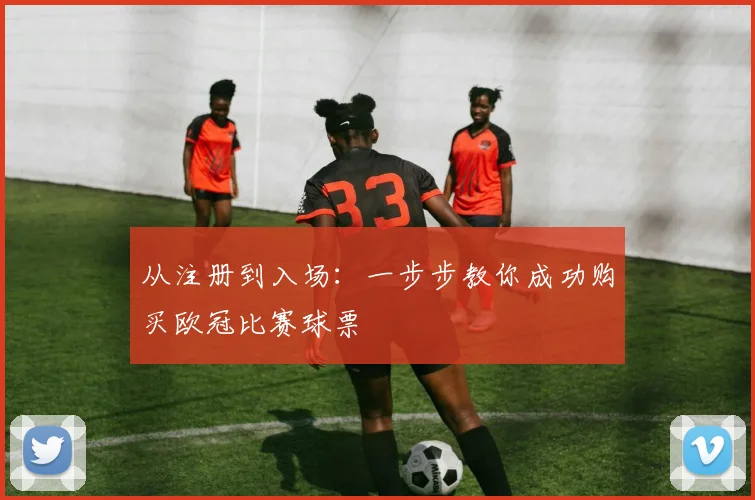 从注册到入场：一步步教你成功购买欧冠比赛球票