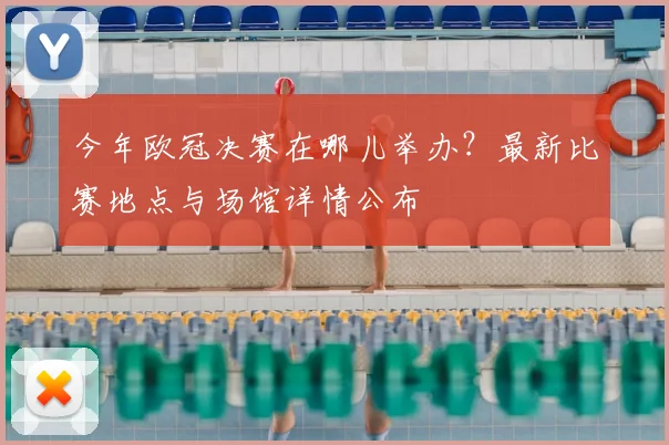 今年欧冠决赛在哪儿举办？最新比赛地点与场馆详情公布