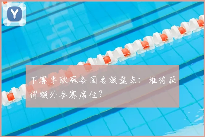 下赛季欧冠各国名额盘点：谁将获得额外参赛席位？